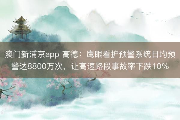 澳門新浦京app 高德：鷹眼看護預警系統日均預警達8800萬次，讓高速路段事故率下跌10%