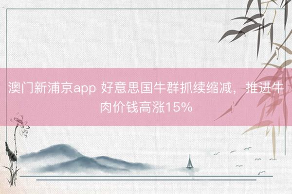 澳門新浦京app 好意思國牛群抓續縮減，推進牛肉價錢高漲15%