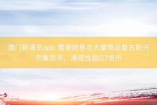 澳門新浦京app 套謝絕易與大量商品復(fù)古新興市集貨幣，涌現(xiàn)性超G7貨幣