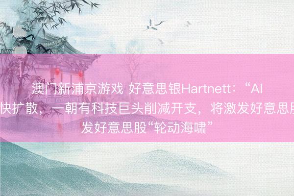 澳門新浦京游戲 好意思銀Hartnett：“AI顛覆往復”加快擴散，一朝有科技巨頭削減開支，將激發好意思股“輪動海嘯”