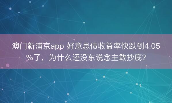 澳門新浦京app 好意思債收益率快跌到4.05%了，為什么還沒東說念主敢抄底？