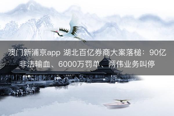 澳門新浦京app 湖北百億券商大案落槌：90億非法輸血、6000萬罰單、兩偉業務叫停