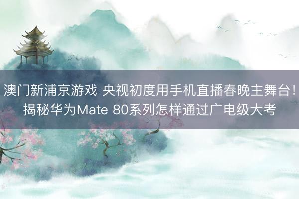 澳門新浦京游戲 央視初度用手機直播春晚主舞臺！揭秘華為Mate 80系列怎樣通過廣電級大考