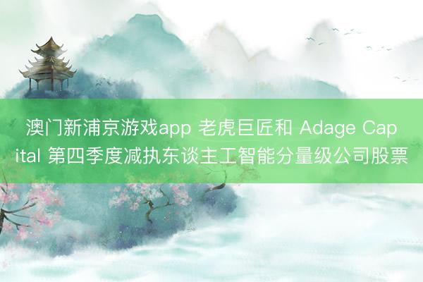 澳門新浦京游戲app 老虎巨匠和 Adage Capital 第四季度減執東談主工智能分量級公司股票