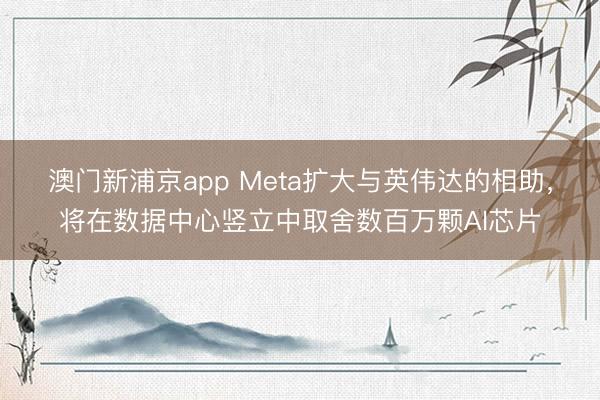 澳門新浦京app Meta擴大與英偉達的相助，將在數據中心豎立中取舍數百萬顆AI芯片