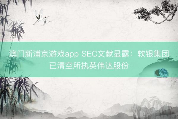 澳門新浦京游戲app SEC文獻顯露：軟銀集團已清空所執(zhí)英偉達股份