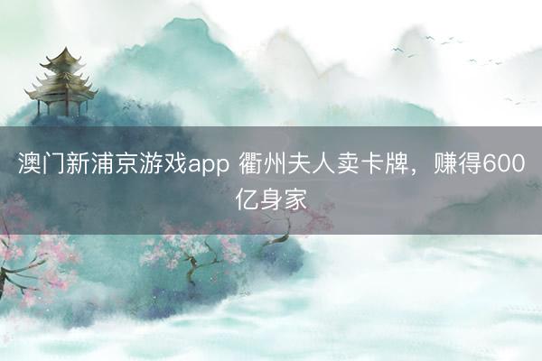 澳門新浦京游戲app 衢州夫人賣卡牌，賺得600億身家