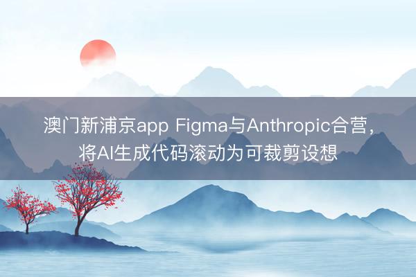 澳門新浦京app Figma與Anthropic合營，將AI生成代碼滾動為可裁剪設想