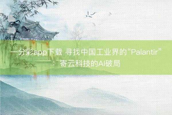 一分彩app下載 尋找中國工業(yè)界的“Palantir”：寄云科技的AI破局