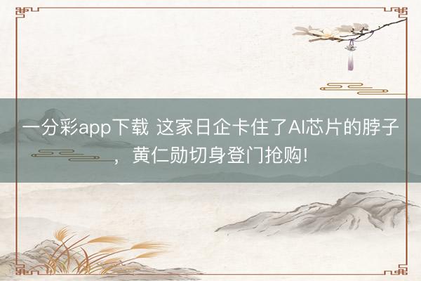 一分彩app下載 這家日企卡住了AI芯片的脖子，黃仁勛切身登門搶購!