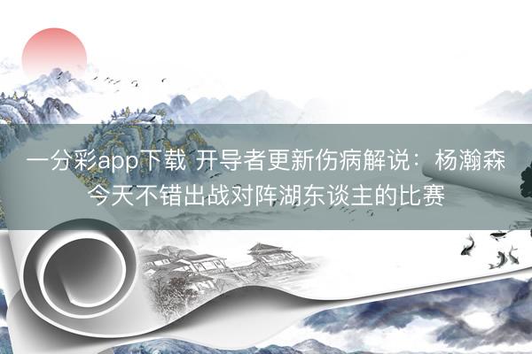 一分彩app下載 開導(dǎo)者更新傷病解說：楊瀚森今天不錯出戰(zhàn)對陣湖東談主的比賽