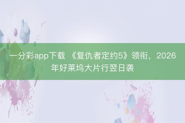 一分彩app下載 《復仇者定約5》領銜，2026年好萊塢大片行翌日襲
