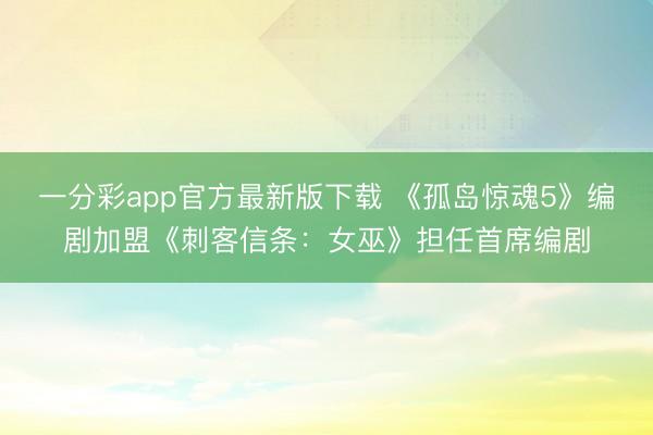 一分彩app官方最新版下載 《孤島驚魂5》編劇加盟《刺客信條：女巫》擔任首席編劇