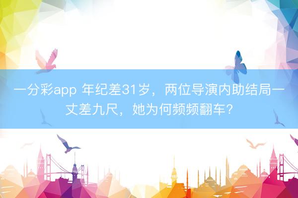 一分彩app 年紀差31歲，兩位導演內助結局一丈差九尺，她為何頻頻翻車?