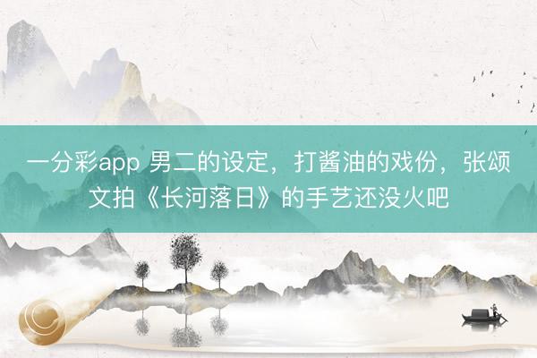 一分彩app 男二的設定，打醬油的戲份，張頌文拍《長河落日》的手藝還沒火吧