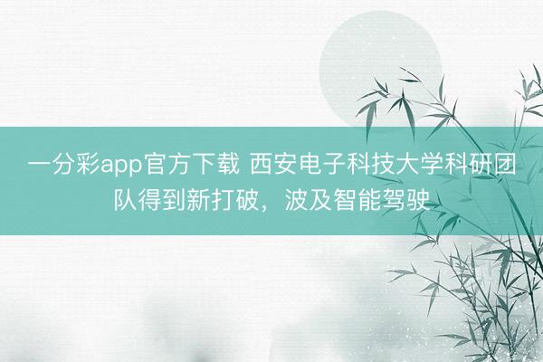 一分彩app官方下載 西安電子科技大學(xué)科研團(tuán)隊(duì)得到新打破，波及智能駕駛