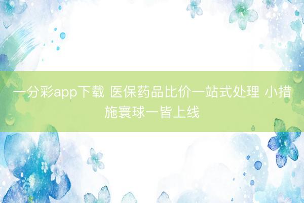 一分彩app下載 醫保藥品比價一站式處理 小措施寰球一皆上線