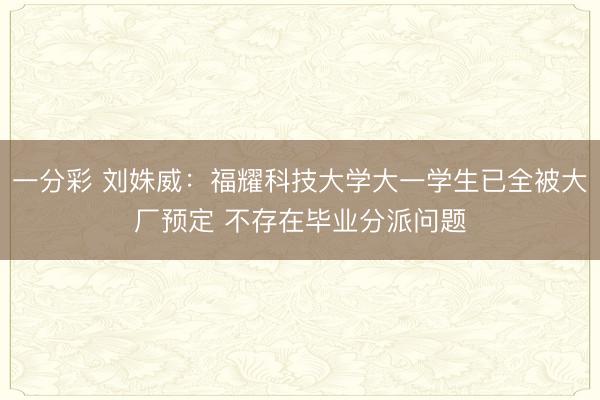 一分彩 劉姝威：福耀科技大學(xué)大一學(xué)生已全被大廠預(yù)定 不存在畢業(yè)分派問題
