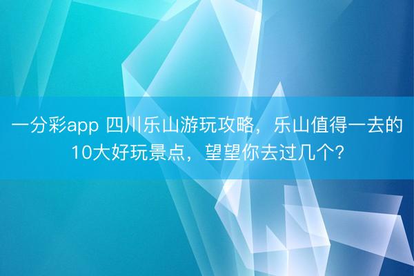 一分彩app 四川樂山游玩攻略，樂山值得一去的10大好玩景點，望望你去過幾個?