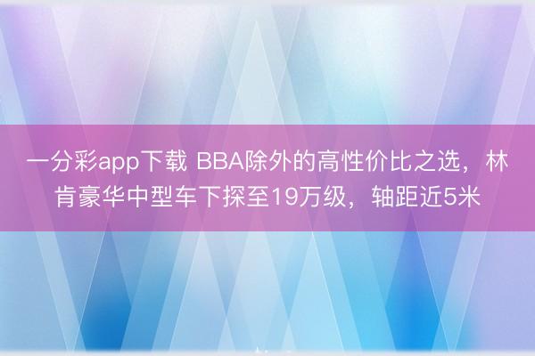 一分彩app下載 BBA除外的高性價(jià)比之選，林肯豪華中型車下探至19萬(wàn)級(jí)，軸距近5米