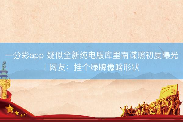 一分彩app 疑似全新純電版庫里南諜照初度曝光! 網友：掛個綠牌像啥形狀