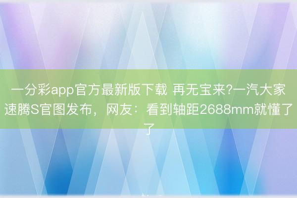 一分彩app官方最新版下載 再無寶來?一汽大家速騰S官圖發布，網友：看到軸距2688mm就懂了