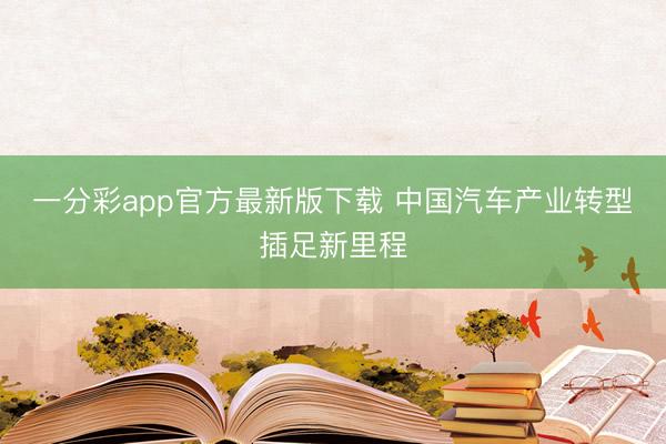 一分彩app官方最新版下載 中國汽車產(chǎn)業(yè)轉(zhuǎn)型插足新里程
