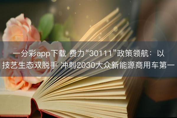 一分彩app下載 費力“30111”政策領航：以技藝生態(tài)雙脫手 沖刺2030大眾新能源商用車第一