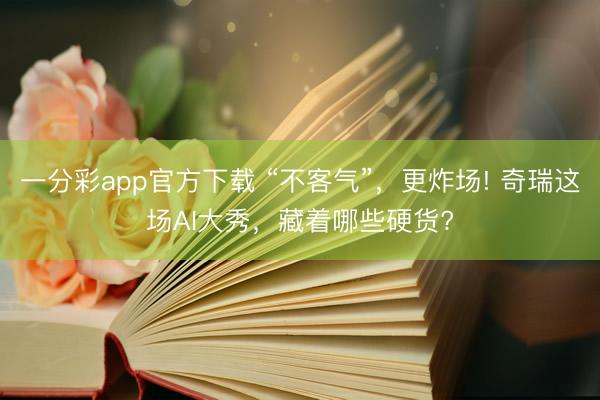 一分彩app官方下載 “不客氣”，更炸場! 奇瑞這場AI大秀，藏著哪些硬貨?