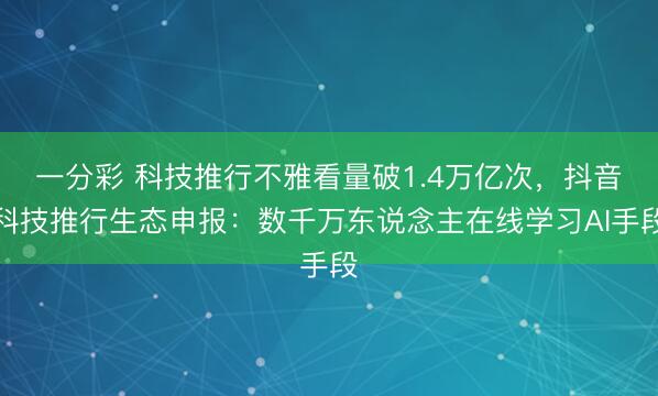 一分彩 科技推行不雅看量破1.4萬億次，抖音科技推行生態(tài)申報(bào)：數(shù)千萬東說念主在線學(xué)習(xí)AI手段