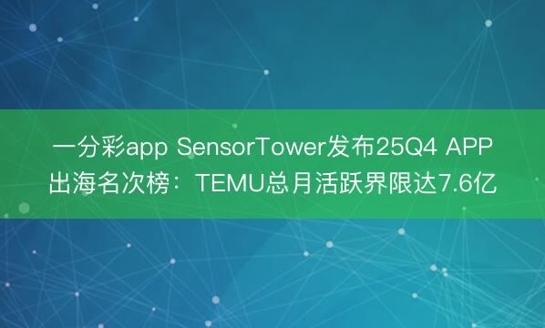 一分彩app SensorTower發(fā)布25Q4 APP出海名次榜：TEMU總月活躍界限達(dá)7.6億