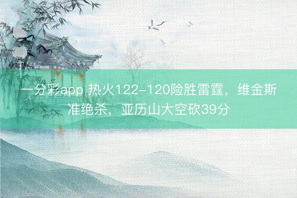 一分彩app 熱火122-120險勝雷霆，維金斯準(zhǔn)絕殺，亞歷山大空砍39分