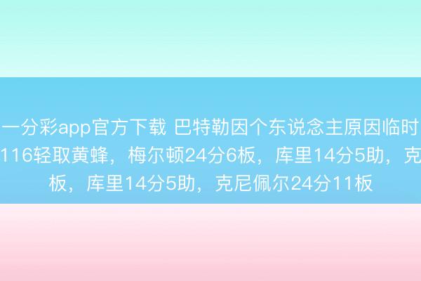 一分彩app官方下載 巴特勒因個(gè)東說(shuō)念主原因臨時(shí)退賽，梟雄136-116輕取黃蜂，梅爾頓24分6板，庫(kù)里14分5助，克尼佩爾24分11板