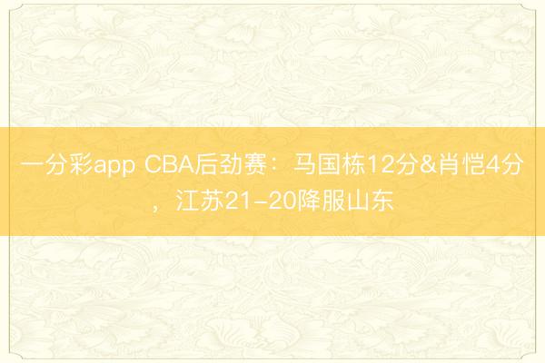 一分彩app CBA后勁賽：馬國棟12分&肖愷4分，江蘇21-20降服山東