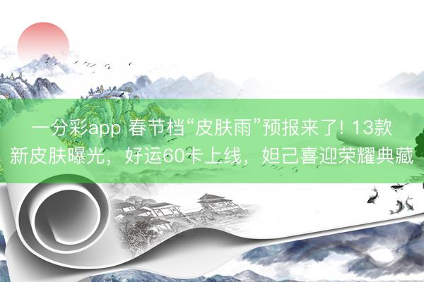 一分彩app 春節檔“皮膚雨”預報來了! 13款新皮膚曝光，好運60卡上線，妲己喜迎榮耀典藏