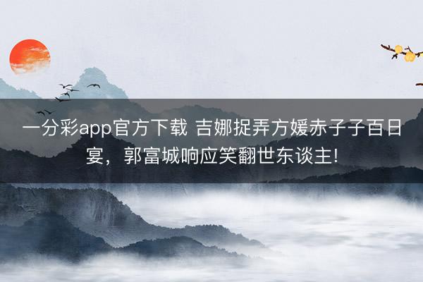 一分彩app官方下載 吉娜捉弄方媛赤子子百日宴，郭富城響應笑翻世東談主!