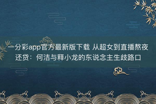 一分彩app官方最新版下載 從超女到直播熬夜還貸：何潔與釋小龍的東說(shuō)念主生歧路口