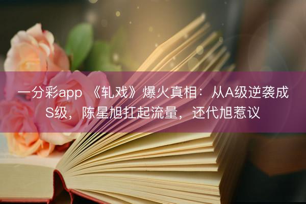 一分彩app 《軋戲》爆火真相：從A級逆襲成S級，陳星旭扛起流量，還代旭惹議