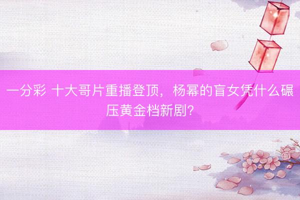 一分彩 十大哥片重播登頂，楊冪的盲女憑什么碾壓黃金檔新劇?