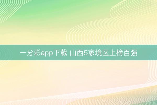 一分彩app下載 山西5家境區(qū)上榜百?gòu)?qiáng)
