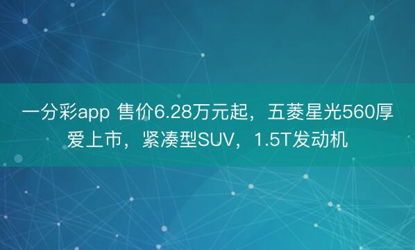 一分彩app 售價6.28萬元起，五菱星光560厚愛上市，緊湊型SUV，1.5T發動機