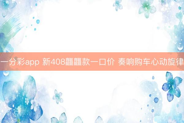 一分彩app 新408龘龘款一口價(jià) 奏響購車心動(dòng)旋律