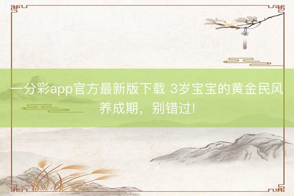一分彩app官方最新版下載 3歲寶寶的黃金民風(fēng)養(yǎng)成期，別錯過!