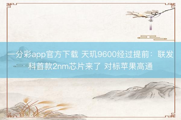 一分彩app官方下載 天璣9600經過提前：聯發科首款2nm芯片來了 對標蘋果高通