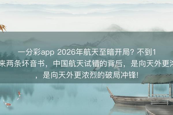 一分彩app 2026年航天至暗開局? 不到12小時(shí)，接連傳來兩條壞音書，中國航天試錯(cuò)的背后，是向天外更濃烈的破局沖鋒!