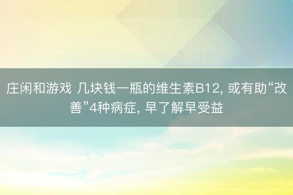 莊閑和游戲 幾塊錢一瓶的維生素B12, 或有助“改善”4種病癥, 早了解早受益
