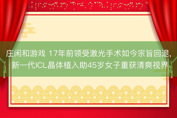 莊閑和游戲 17年前領受激光手術如今宗旨回退, 新一代ICL晶體植入助45歲女子重獲清爽視界