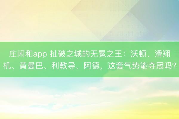 莊閑和app 扯破之城的無冕之王:沃頓、滑翔機、黃曼巴、利教導、阿德,這套氣勢能奪冠嗎?