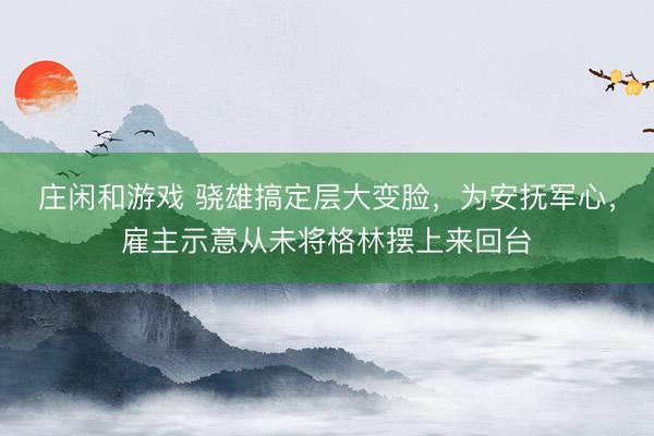 莊閑和游戲 驍雄搞定層大變臉,為安撫軍心,雇主示意從未將格林擺上來回臺