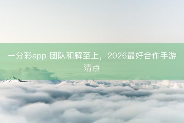 一分彩app 團隊和解至上，2026最好合作手游清點